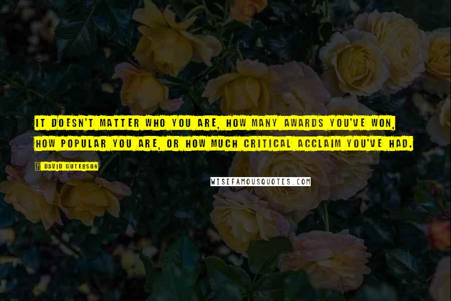 David Guterson Quotes: It doesn't matter who you are, how many awards you've won, how popular you are, or how much critical acclaim you've had.