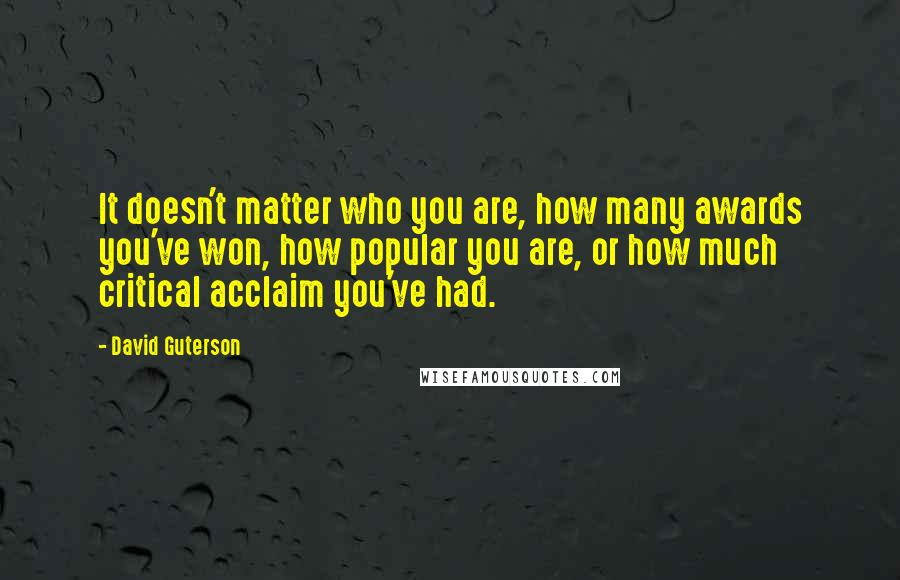 David Guterson Quotes: It doesn't matter who you are, how many awards you've won, how popular you are, or how much critical acclaim you've had.