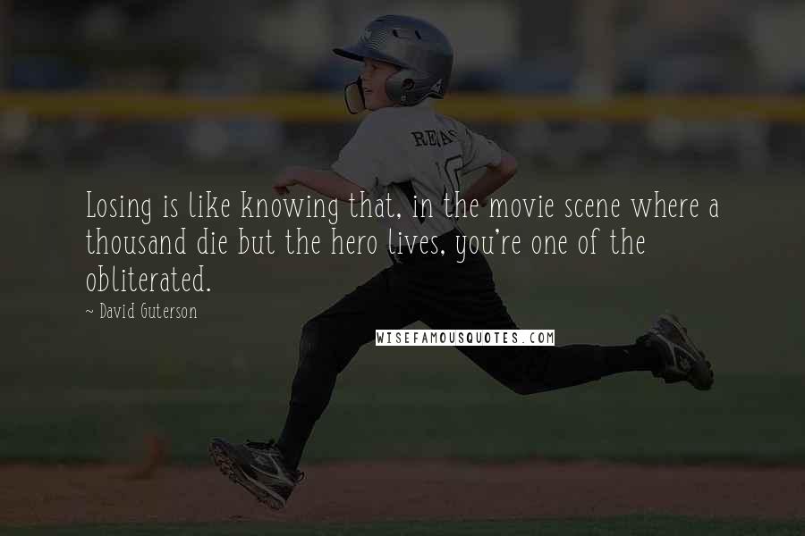 David Guterson Quotes: Losing is like knowing that, in the movie scene where a thousand die but the hero lives, you're one of the obliterated.