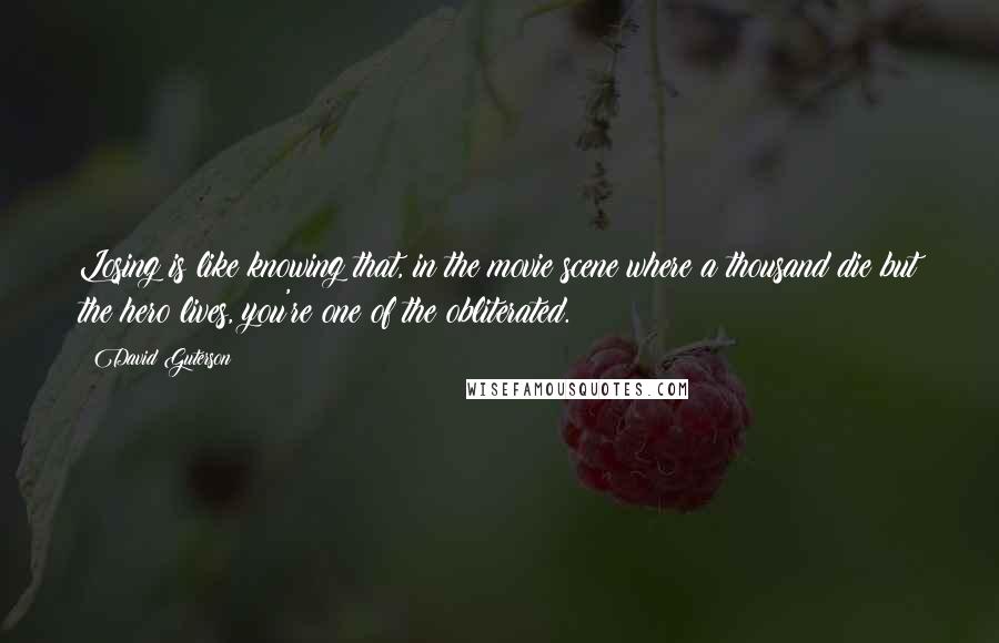 David Guterson Quotes: Losing is like knowing that, in the movie scene where a thousand die but the hero lives, you're one of the obliterated.