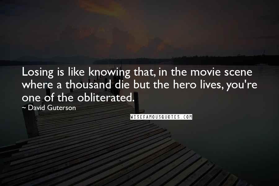 David Guterson Quotes: Losing is like knowing that, in the movie scene where a thousand die but the hero lives, you're one of the obliterated.