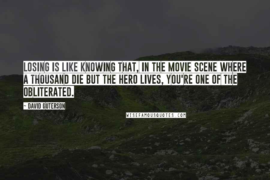 David Guterson Quotes: Losing is like knowing that, in the movie scene where a thousand die but the hero lives, you're one of the obliterated.