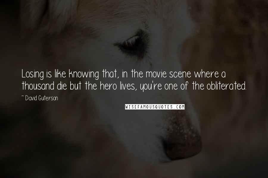 David Guterson Quotes: Losing is like knowing that, in the movie scene where a thousand die but the hero lives, you're one of the obliterated.