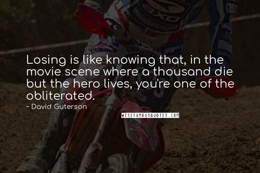 David Guterson Quotes: Losing is like knowing that, in the movie scene where a thousand die but the hero lives, you're one of the obliterated.