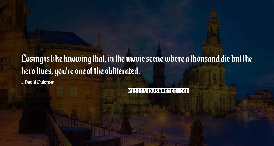 David Guterson Quotes: Losing is like knowing that, in the movie scene where a thousand die but the hero lives, you're one of the obliterated.