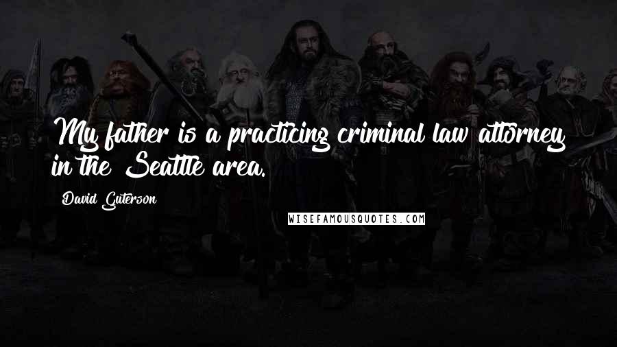 David Guterson Quotes: My father is a practicing criminal law attorney in the Seattle area.