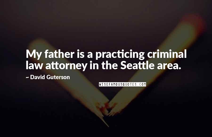 David Guterson Quotes: My father is a practicing criminal law attorney in the Seattle area.