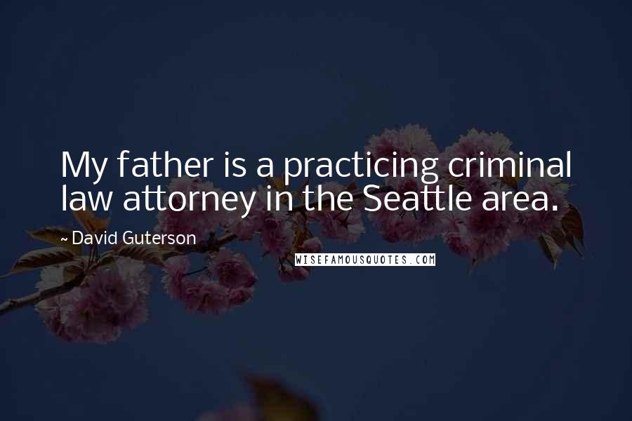 David Guterson Quotes: My father is a practicing criminal law attorney in the Seattle area.