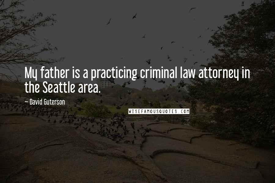 David Guterson Quotes: My father is a practicing criminal law attorney in the Seattle area.