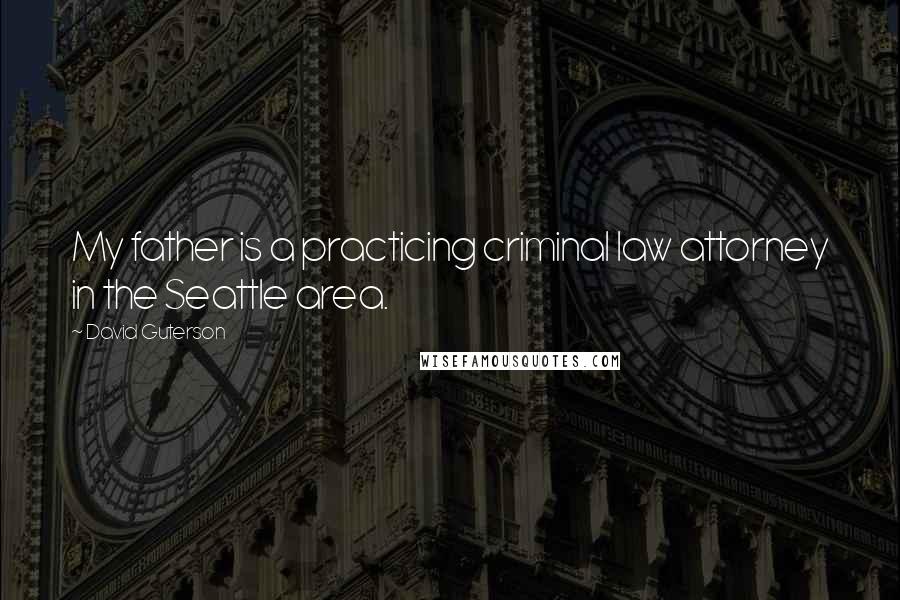 David Guterson Quotes: My father is a practicing criminal law attorney in the Seattle area.