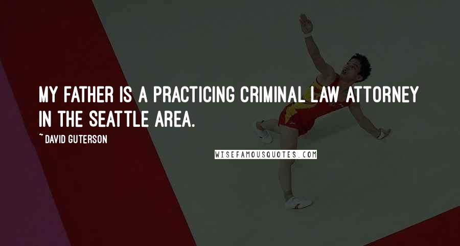 David Guterson Quotes: My father is a practicing criminal law attorney in the Seattle area.