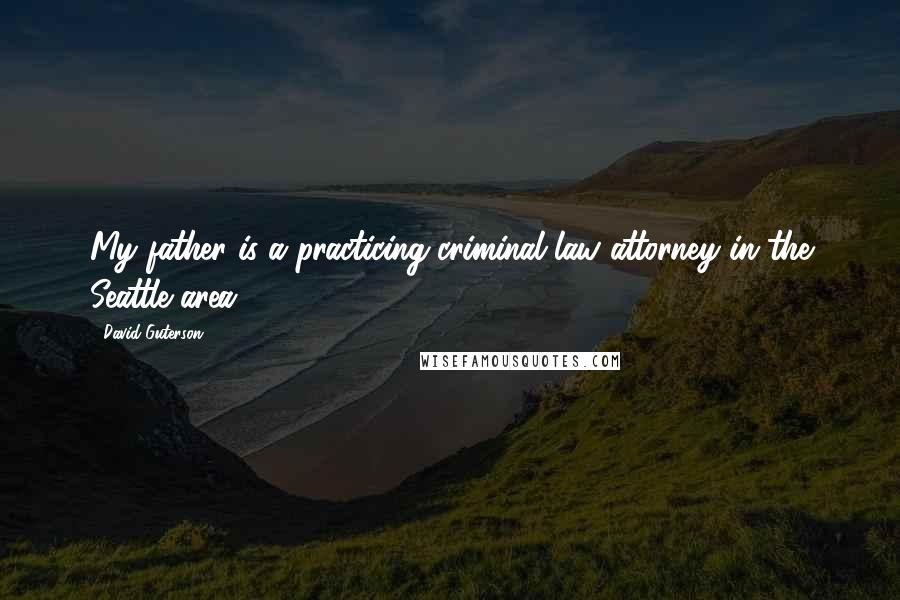 David Guterson Quotes: My father is a practicing criminal law attorney in the Seattle area.