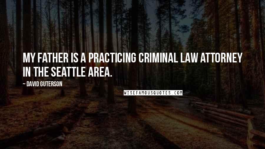 David Guterson Quotes: My father is a practicing criminal law attorney in the Seattle area.