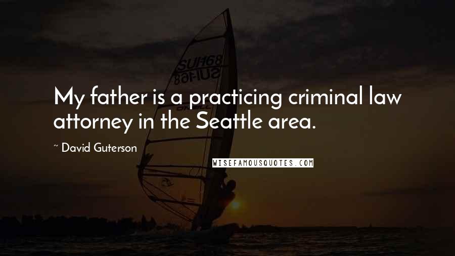 David Guterson Quotes: My father is a practicing criminal law attorney in the Seattle area.