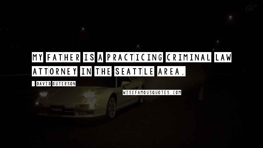 David Guterson Quotes: My father is a practicing criminal law attorney in the Seattle area.