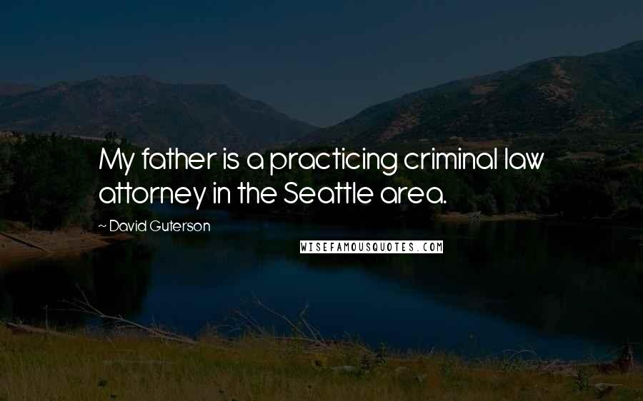 David Guterson Quotes: My father is a practicing criminal law attorney in the Seattle area.