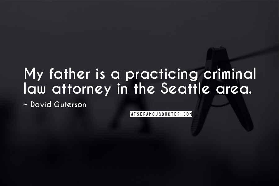 David Guterson Quotes: My father is a practicing criminal law attorney in the Seattle area.