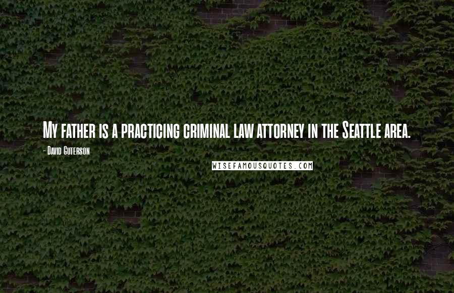 David Guterson Quotes: My father is a practicing criminal law attorney in the Seattle area.