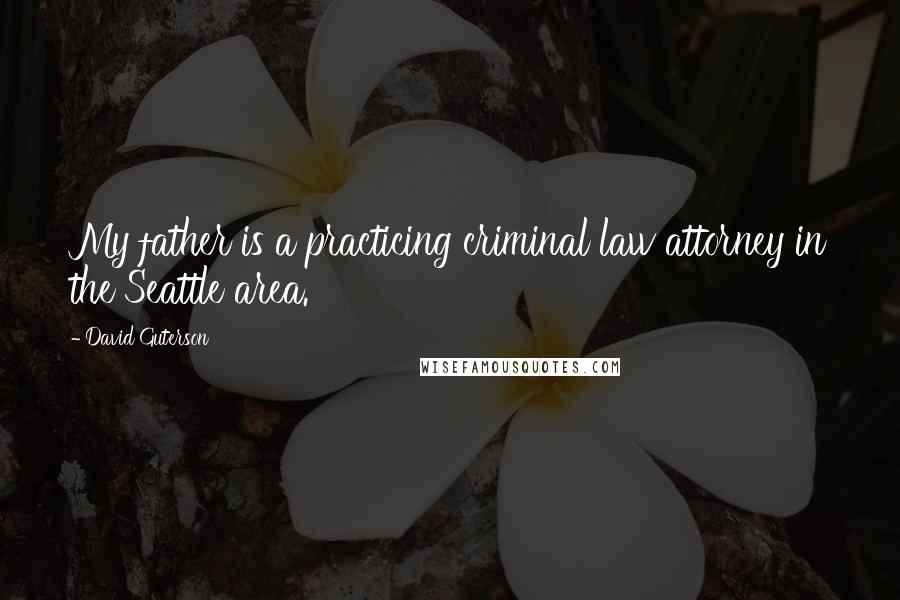 David Guterson Quotes: My father is a practicing criminal law attorney in the Seattle area.