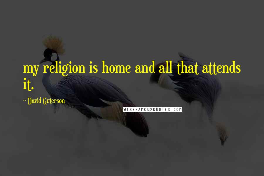 David Guterson Quotes: my religion is home and all that attends it.