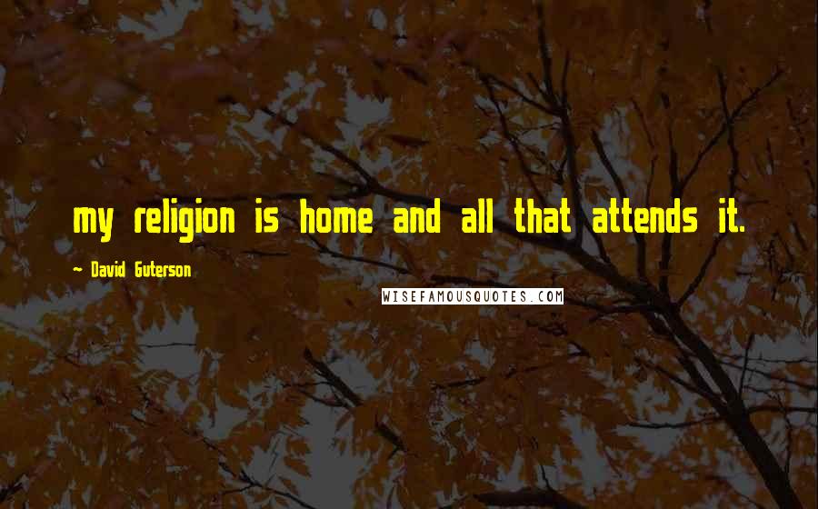 David Guterson Quotes: my religion is home and all that attends it.