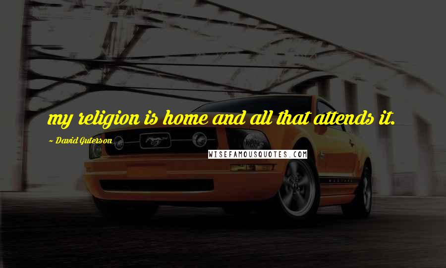 David Guterson Quotes: my religion is home and all that attends it.