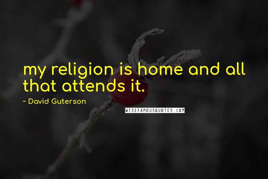 David Guterson Quotes: my religion is home and all that attends it.