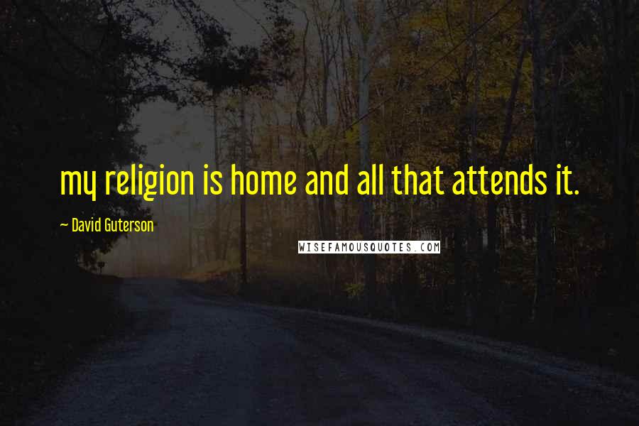 David Guterson Quotes: my religion is home and all that attends it.