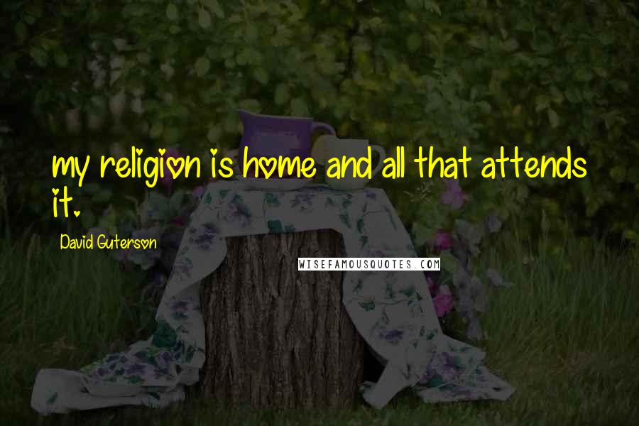 David Guterson Quotes: my religion is home and all that attends it.