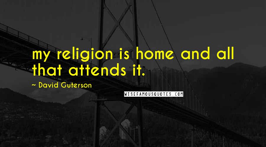 David Guterson Quotes: my religion is home and all that attends it.