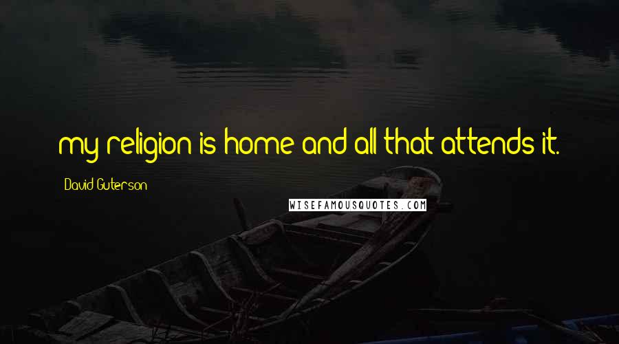 David Guterson Quotes: my religion is home and all that attends it.