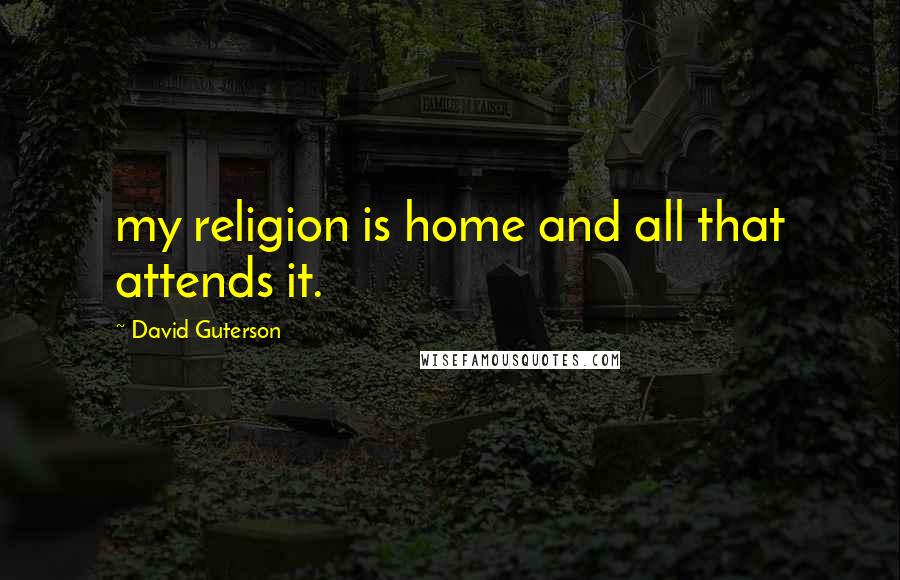 David Guterson Quotes: my religion is home and all that attends it.