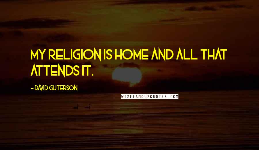 David Guterson Quotes: my religion is home and all that attends it.