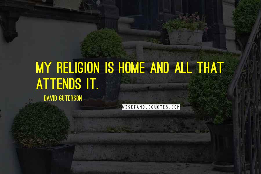 David Guterson Quotes: my religion is home and all that attends it.