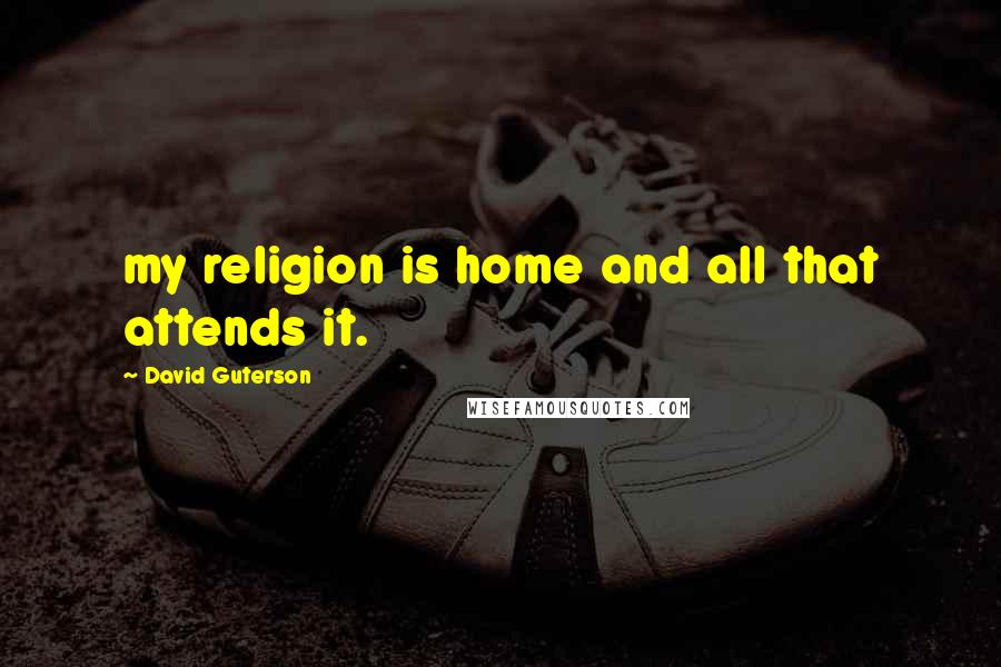 David Guterson Quotes: my religion is home and all that attends it.