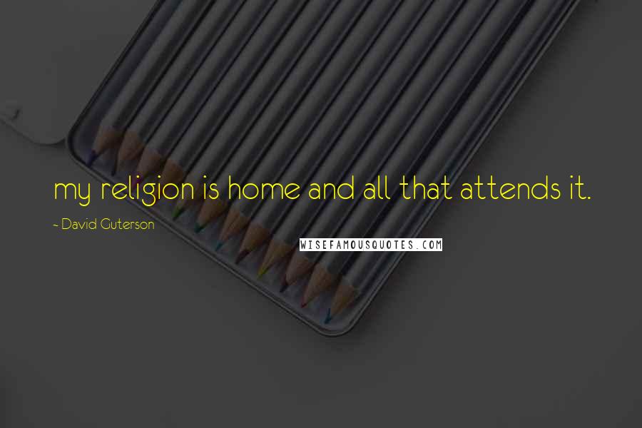 David Guterson Quotes: my religion is home and all that attends it.