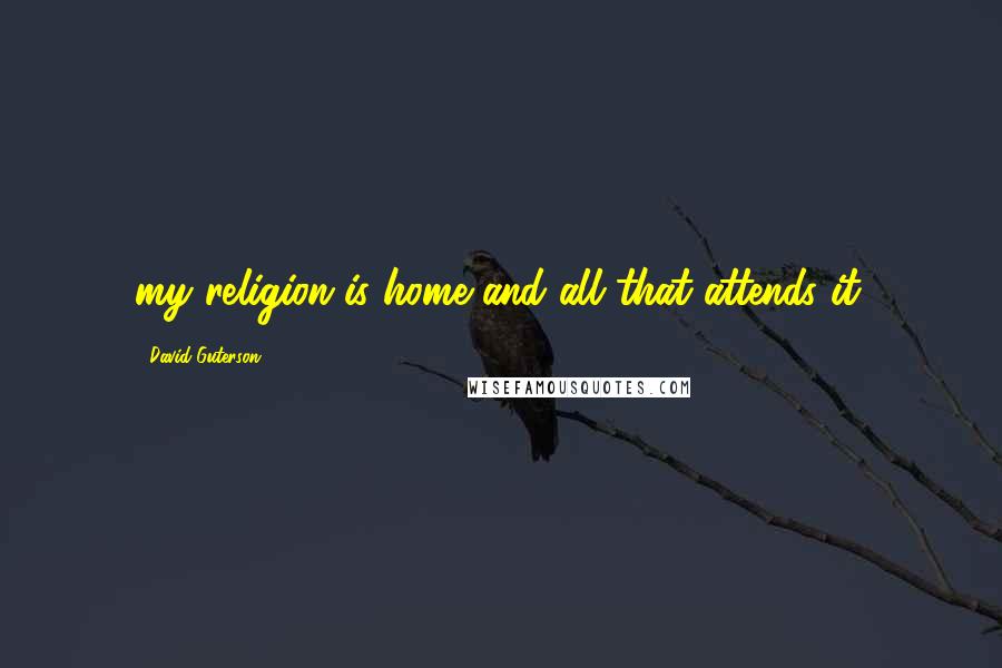 David Guterson Quotes: my religion is home and all that attends it.