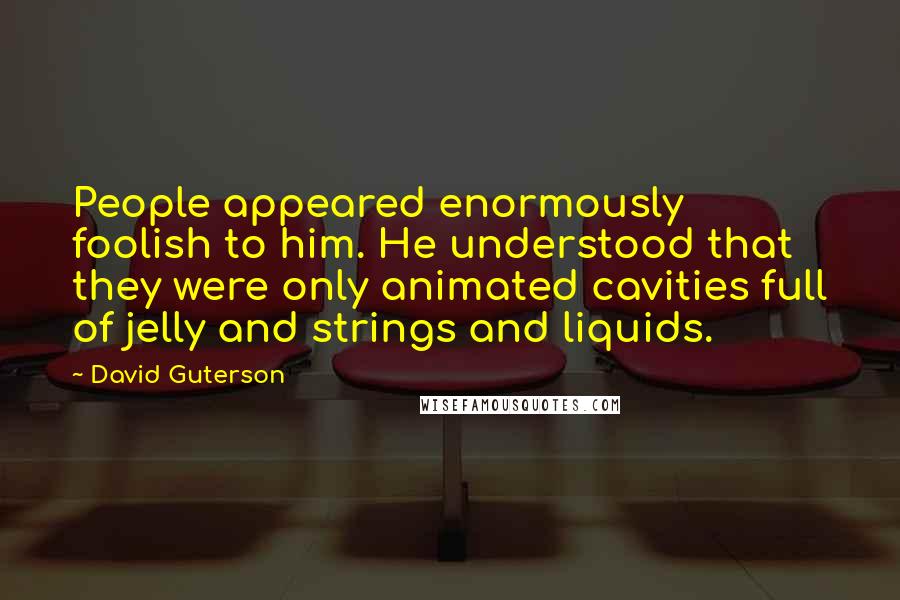David Guterson Quotes: People appeared enormously foolish to him. He understood that they were only animated cavities full of jelly and strings and liquids.