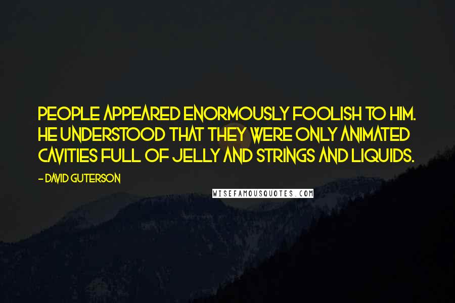 David Guterson Quotes: People appeared enormously foolish to him. He understood that they were only animated cavities full of jelly and strings and liquids.