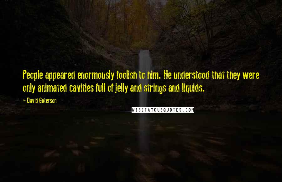 David Guterson Quotes: People appeared enormously foolish to him. He understood that they were only animated cavities full of jelly and strings and liquids.