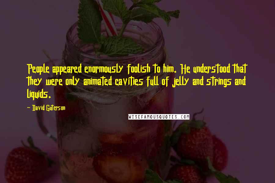 David Guterson Quotes: People appeared enormously foolish to him. He understood that they were only animated cavities full of jelly and strings and liquids.