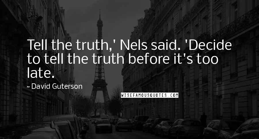 David Guterson Quotes: Tell the truth,' Nels said. 'Decide to tell the truth before it's too late.