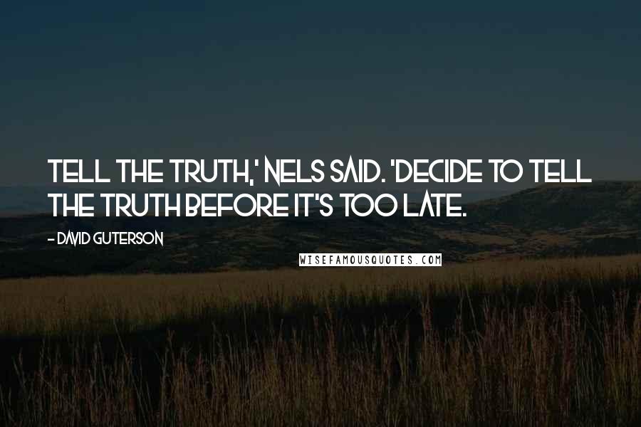 David Guterson Quotes: Tell the truth,' Nels said. 'Decide to tell the truth before it's too late.