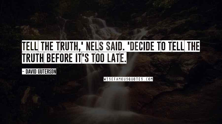 David Guterson Quotes: Tell the truth,' Nels said. 'Decide to tell the truth before it's too late.