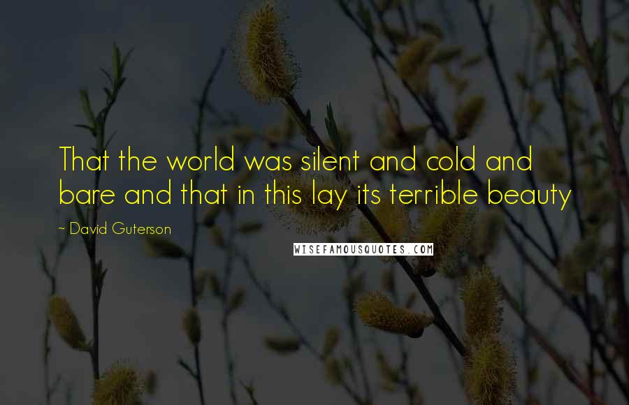 David Guterson Quotes: That the world was silent and cold and bare and that in this lay its terrible beauty