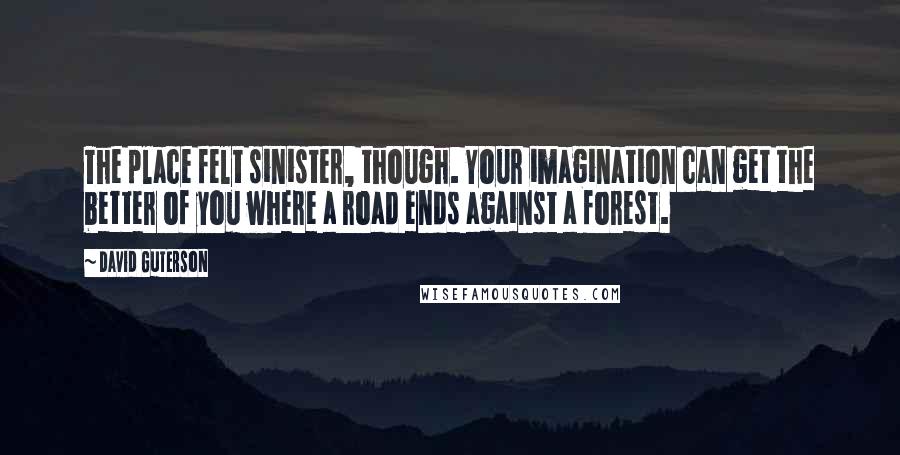 David Guterson Quotes: The place felt sinister, though. Your imagination can get the better of you where a road ends against a forest.