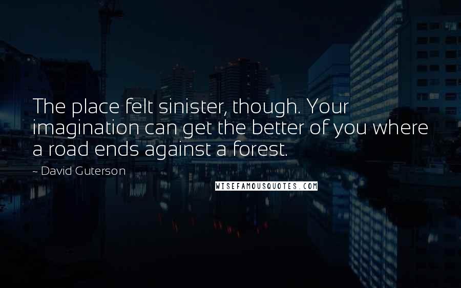 David Guterson Quotes: The place felt sinister, though. Your imagination can get the better of you where a road ends against a forest.