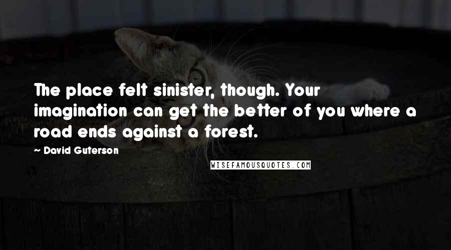 David Guterson Quotes: The place felt sinister, though. Your imagination can get the better of you where a road ends against a forest.