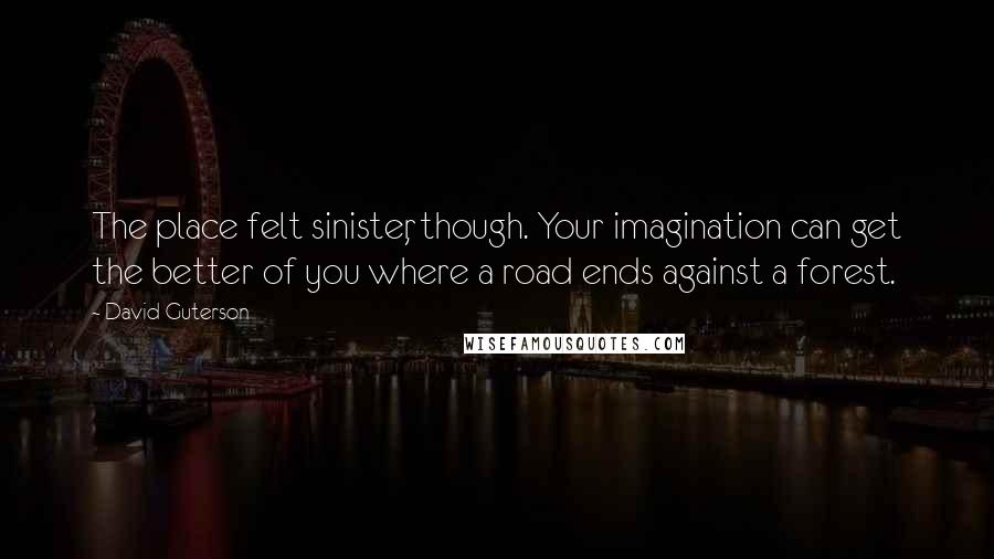 David Guterson Quotes: The place felt sinister, though. Your imagination can get the better of you where a road ends against a forest.