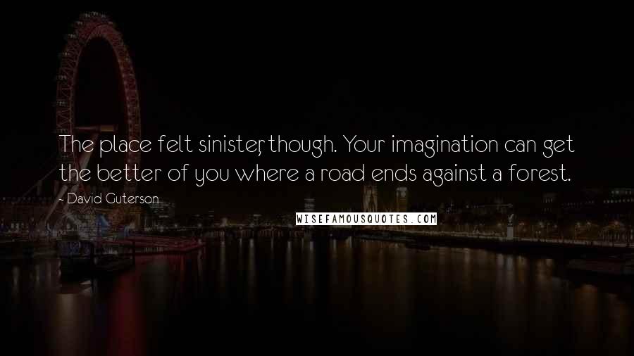 David Guterson Quotes: The place felt sinister, though. Your imagination can get the better of you where a road ends against a forest.